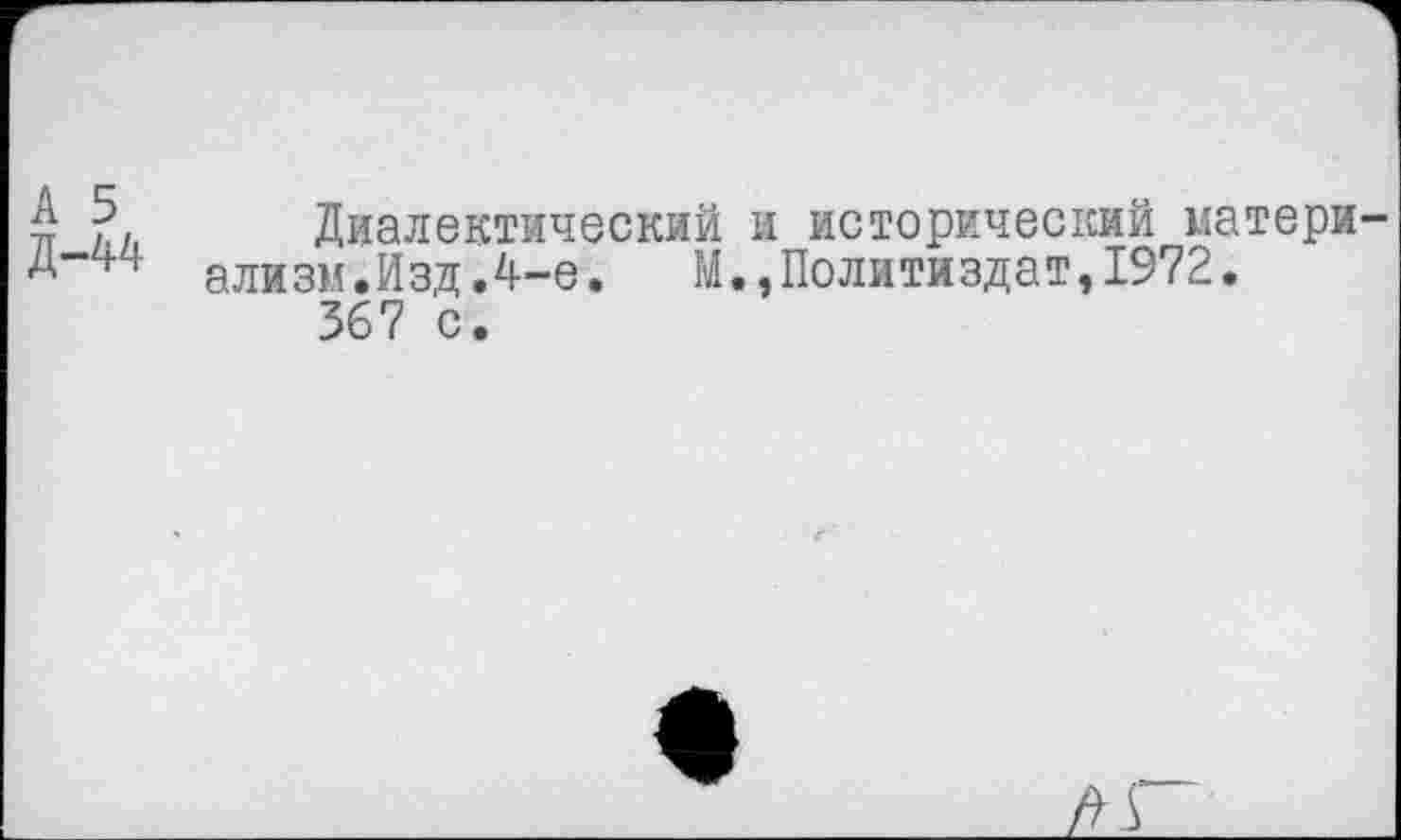 ﻿Диалектический и исторический матери ализм.Изд.4-е.	М.,Политиздат,1972.
367 с.